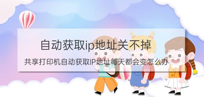 自动获取ip地址关不掉 共享打印机自动获取IP地址每天都会变怎么办？